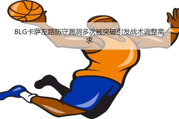 BLG卡萨左路防守漏洞多次被突破引发战术调整需求
